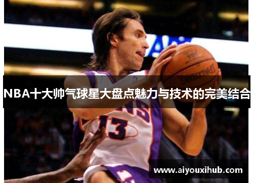 NBA十大帅气球星大盘点魅力与技术的完美结合