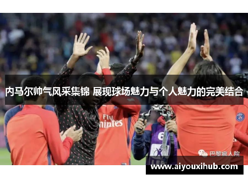 内马尔帅气风采集锦 展现球场魅力与个人魅力的完美结合