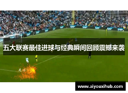 五大联赛最佳进球与经典瞬间回顾震撼来袭