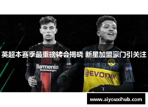 英超本赛季最重磅转会揭晓 新星加盟豪门引关注