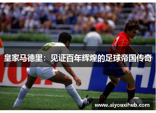 皇家马德里：见证百年辉煌的足球帝国传奇
