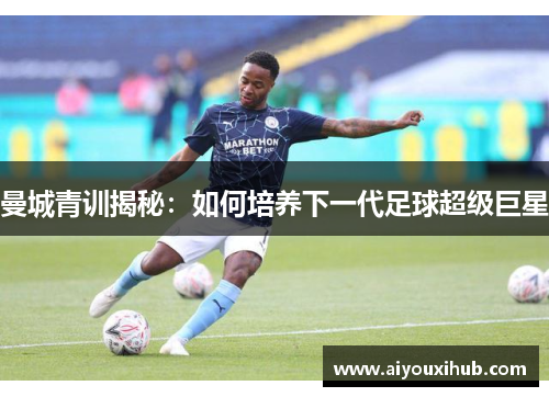 曼城青训揭秘：如何培养下一代足球超级巨星