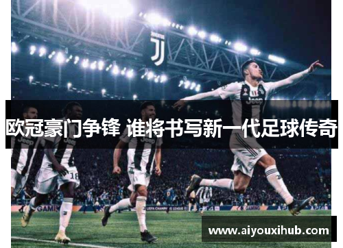欧冠豪门争锋 谁将书写新一代足球传奇