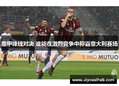 意甲锋线对决 谁能在激烈竞争中称霸意大利赛场