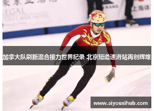加拿大队刷新混合接力世界纪录 北京短道速滑站再创辉煌