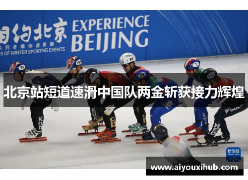 北京站短道速滑中国队两金斩获接力辉煌