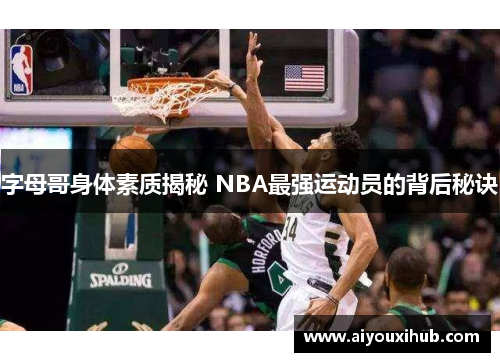 字母哥身体素质揭秘 NBA最强运动员的背后秘诀