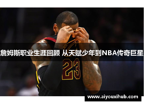 詹姆斯职业生涯回顾 从天赋少年到NBA传奇巨星