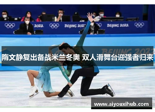 隋文静复出备战米兰冬奥 双人滑舞台迎强者归来