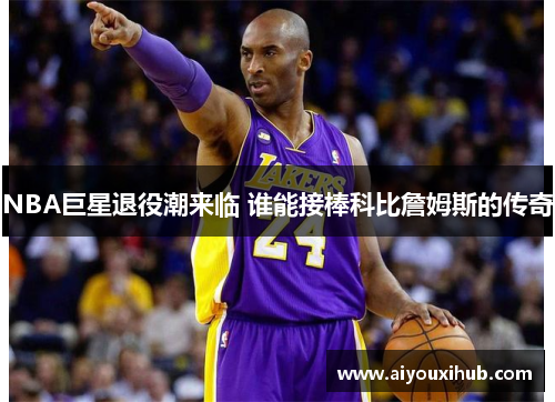 NBA巨星退役潮来临 谁能接棒科比詹姆斯的传奇
