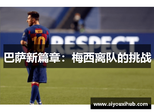 巴萨新篇章：梅西离队的挑战