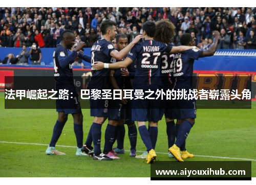 法甲崛起之路：巴黎圣日耳曼之外的挑战者崭露头角