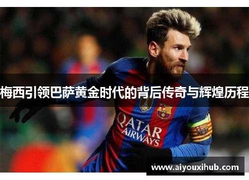 梅西引领巴萨黄金时代的背后传奇与辉煌历程