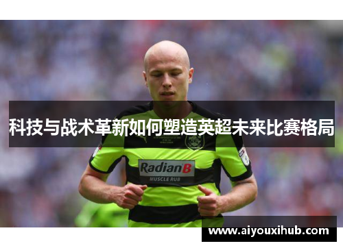 科技与战术革新如何塑造英超未来比赛格局