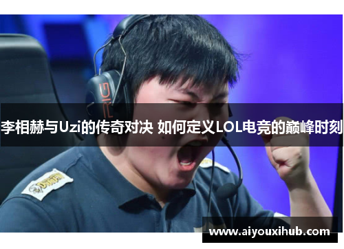 李相赫与Uzi的传奇对决 如何定义LOL电竞的巅峰时刻