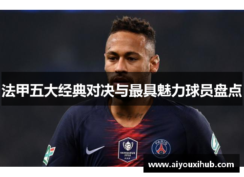 法甲五大经典对决与最具魅力球员盘点
