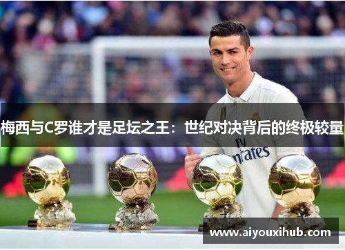 梅西与C罗谁才是足坛之王：世纪对决背后的终极较量