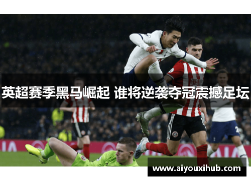英超赛季黑马崛起 谁将逆袭夺冠震撼足坛