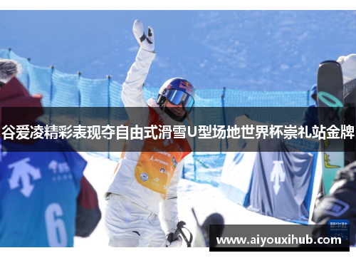 谷爱凌精彩表现夺自由式滑雪U型场地世界杯崇礼站金牌