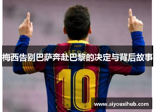 梅西告别巴萨奔赴巴黎的决定与背后故事