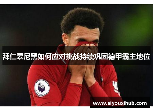 拜仁慕尼黑如何应对挑战持续巩固德甲霸主地位