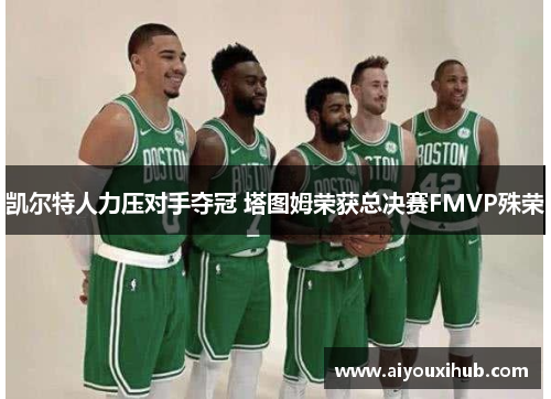 凯尔特人力压对手夺冠 塔图姆荣获总决赛FMVP殊荣