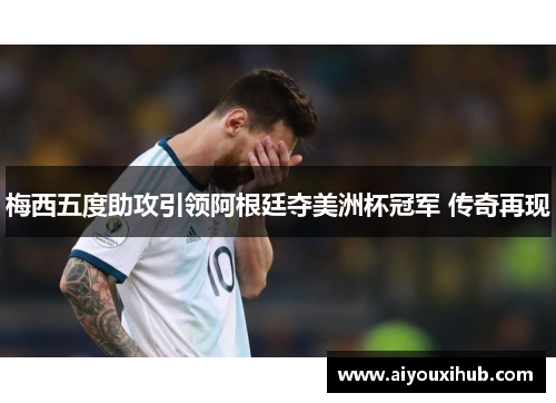 梅西五度助攻引领阿根廷夺美洲杯冠军 传奇再现