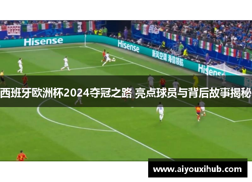 西班牙欧洲杯2024夺冠之路 亮点球员与背后故事揭秘