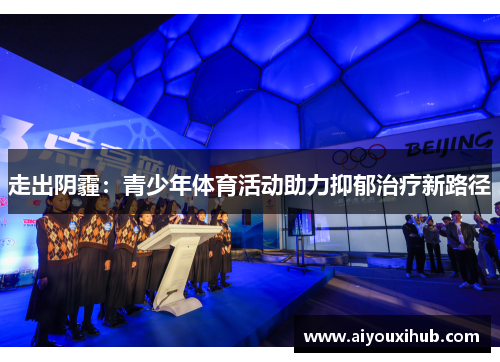 走出阴霾：青少年体育活动助力抑郁治疗新路径