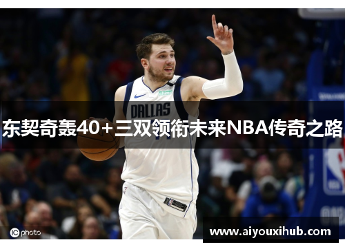 东契奇轰40+三双领衔未来NBA传奇之路