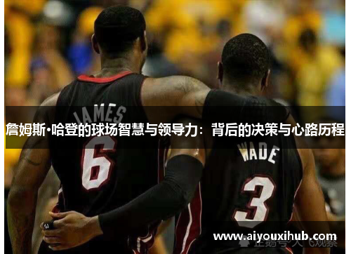 詹姆斯·哈登的球场智慧与领导力：背后的决策与心路历程