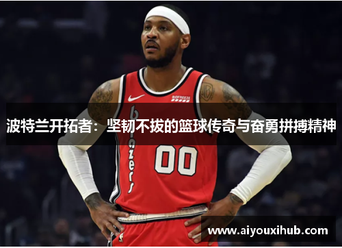 波特兰开拓者：坚韧不拔的篮球传奇与奋勇拼搏精神