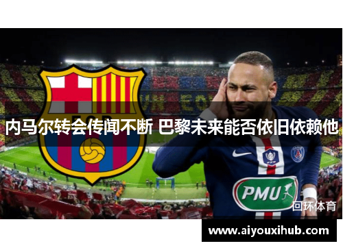 内马尔转会传闻不断 巴黎未来能否依旧依赖他