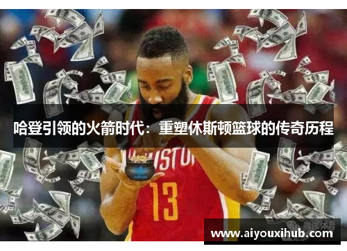 哈登引领的火箭时代：重塑休斯顿篮球的传奇历程