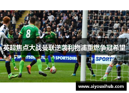 英超焦点大战曼联逆袭利物浦重燃争冠希望