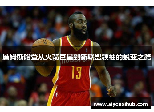 詹姆斯哈登从火箭巨星到新联盟领袖的蜕变之路