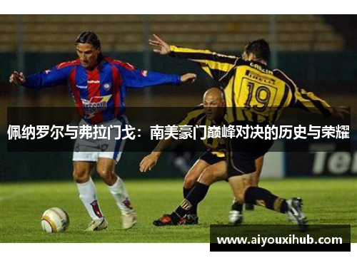 佩纳罗尔与弗拉门戈：南美豪门巅峰对决的历史与荣耀
