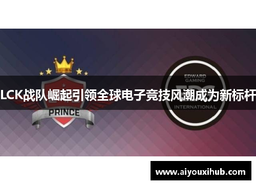 LCK战队崛起引领全球电子竞技风潮成为新标杆