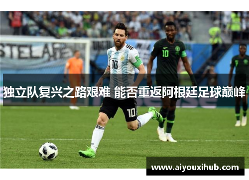 独立队复兴之路艰难 能否重返阿根廷足球巅峰