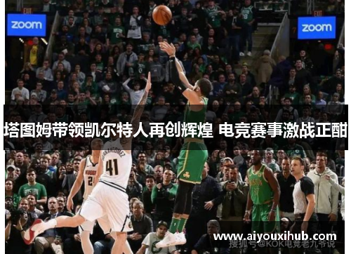 塔图姆带领凯尔特人再创辉煌 电竞赛事激战正酣